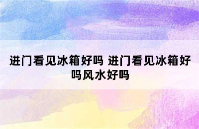 进门看见冰箱好吗 进门看见冰箱好吗风水好吗